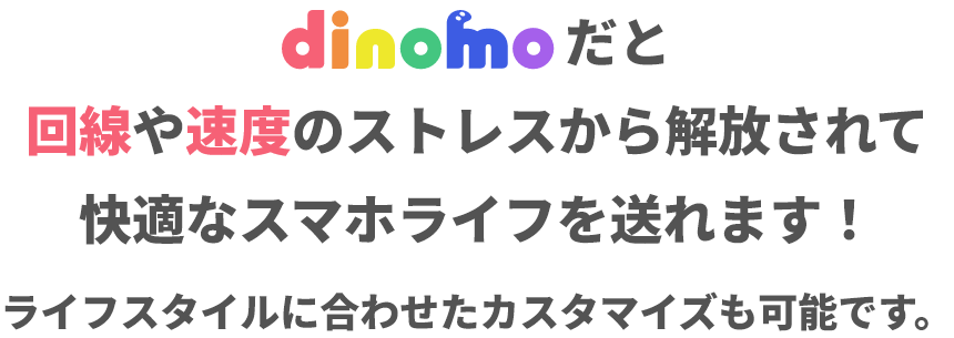 dinomoだと回線や速度のストレスから解放されて快適なスマホライフを送れます！ライフスタイルに合わせたカスタマイズも可能です。