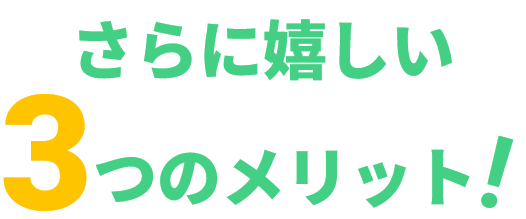 さらに嬉しい3つのメリット！