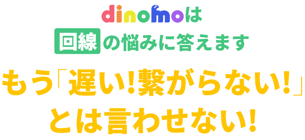 dinomoは回線の悩みに答えます もう「遅い!繋がらない!」とは言わせない!